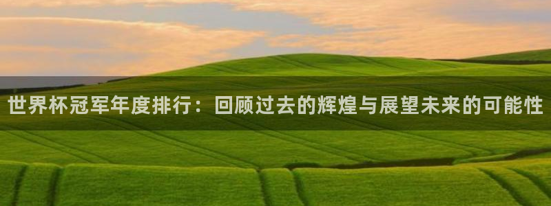 世界杯预选赛直播：世界杯冠军年度排行：回顾过去的辉煌与展望未来的可能性